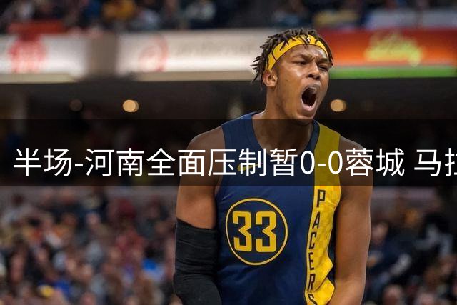 半场-河南全面压制暂0-0蓉城 马拉尼昂失良机 蓉城2射门裁判出6黄